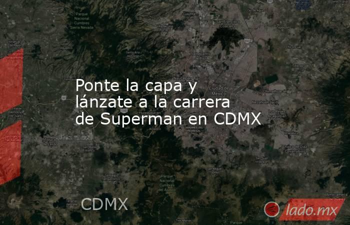 Ponte la capa y lánzate a la carrera de Superman en CDMX. Noticias en tiempo real