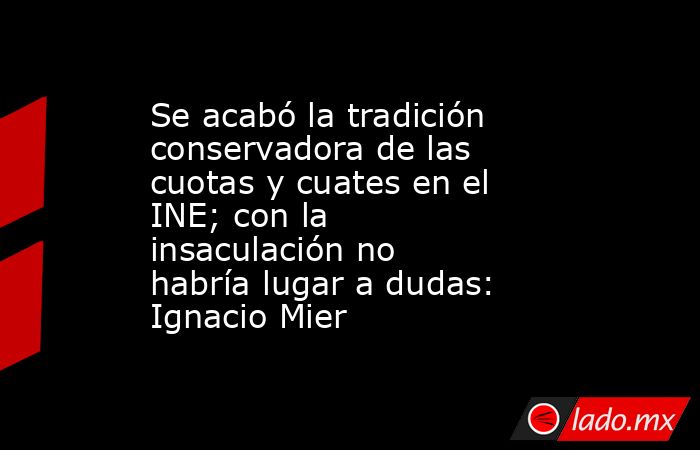 Se acabó la tradición conservadora de las cuotas y cuates en el INE; con la insaculación no habría lugar a dudas: Ignacio Mier. Noticias en tiempo real