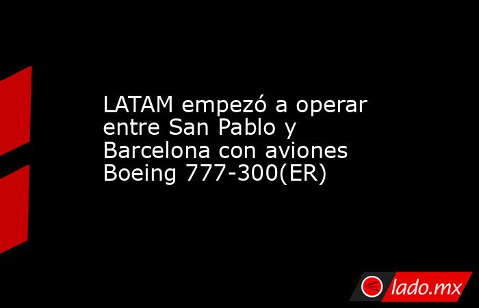 LATAM empezó a operar entre San Pablo y Barcelona con aviones Boeing 777-300(ER). Noticias en tiempo real