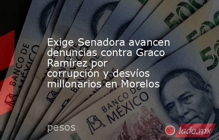 Exige Senadora avancen denuncias contra Graco Ramírez por corrupción y desvíos millonarios en Morelos. Noticias en tiempo real