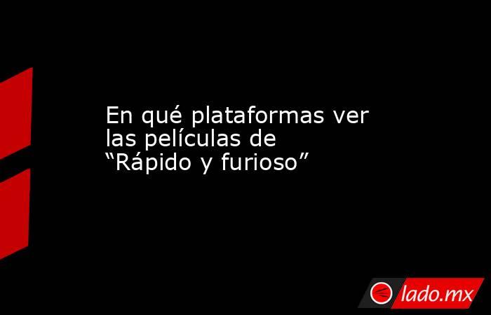 En qué plataformas ver las películas de “Rápido y furioso”. Noticias en tiempo real