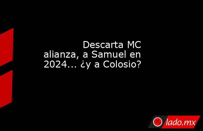             Descarta MC alianza, a Samuel en 2024... ¿y a Colosio?            . Noticias en tiempo real