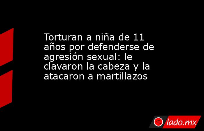 Torturan a niña de 11 años por defenderse de agresión sexual: le clavaron la cabeza y la atacaron a martillazos. Noticias en tiempo real