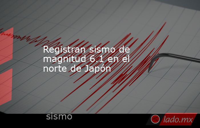 Registran sismo de magnitud 6.1 en el norte de Japón. Noticias en tiempo real