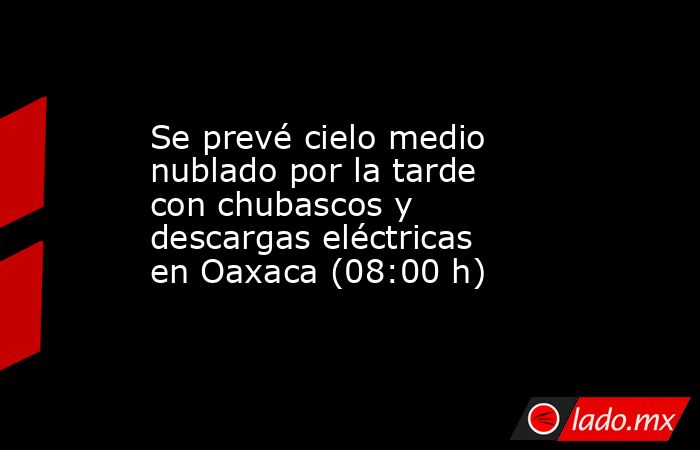 Se prevé cielo medio nublado por la tarde con chubascos y descargas eléctricas en Oaxaca (08:00 h). Noticias en tiempo real