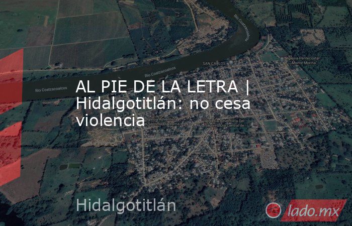AL PIE DE LA LETRA | Hidalgotitlán: no cesa violencia. Noticias en tiempo real