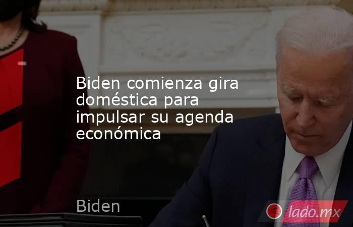 Biden comienza gira doméstica para impulsar su agenda económica. Noticias en tiempo real