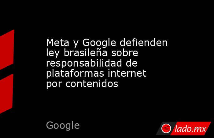 Meta y Google defienden ley brasileña sobre responsabilidad de plataformas internet por contenidos. Noticias en tiempo real