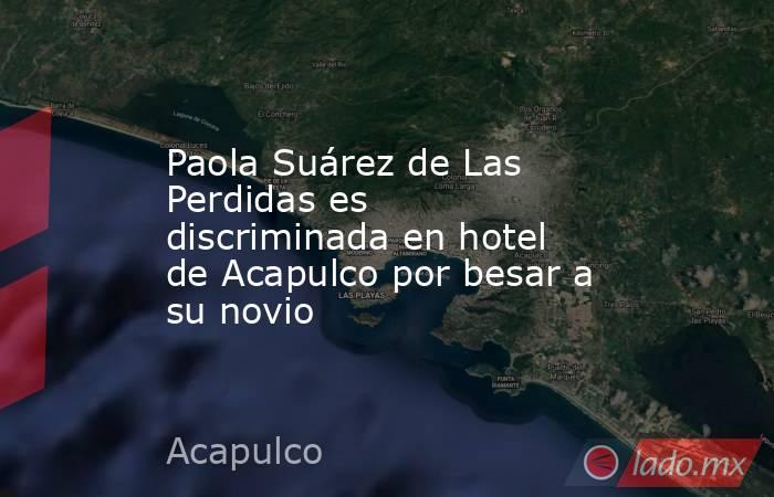 Paola Suárez de Las Perdidas es discriminada en hotel de Acapulco por besar a su novio. Noticias en tiempo real