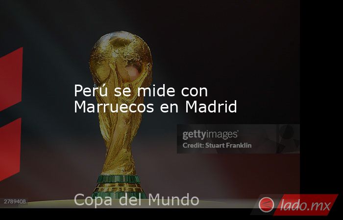 Perú se mide con Marruecos en Madrid. Noticias en tiempo real