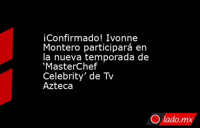 ¡Confirmado! Ivonne Montero participará en la nueva temporada de ‘MasterChef Celebrity’ de Tv Azteca. Noticias en tiempo real