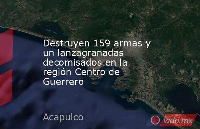 Destruyen 159 armas y un lanzagranadas decomisados en la región Centro de Guerrero. Noticias en tiempo real