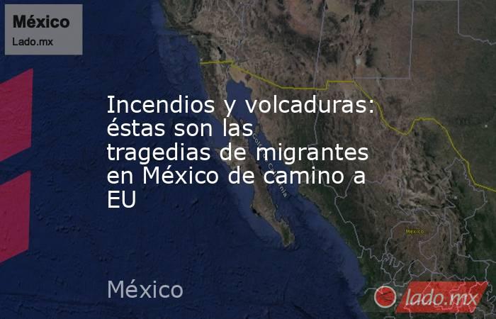 Incendios y volcaduras: éstas son las tragedias de migrantes en México de camino a EU. Noticias en tiempo real