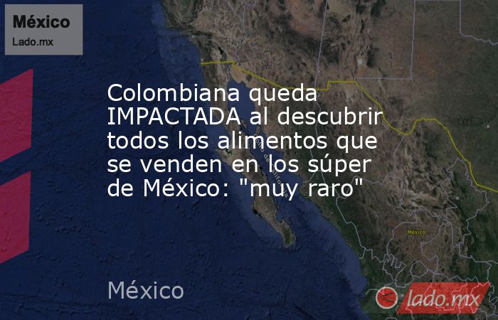 Colombiana queda IMPACTADA al descubrir todos los alimentos que se venden en los súper de México: 