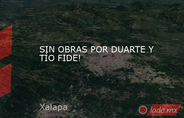 SIN OBRAS POR DUARTE Y TÍO FIDE!. Noticias en tiempo real