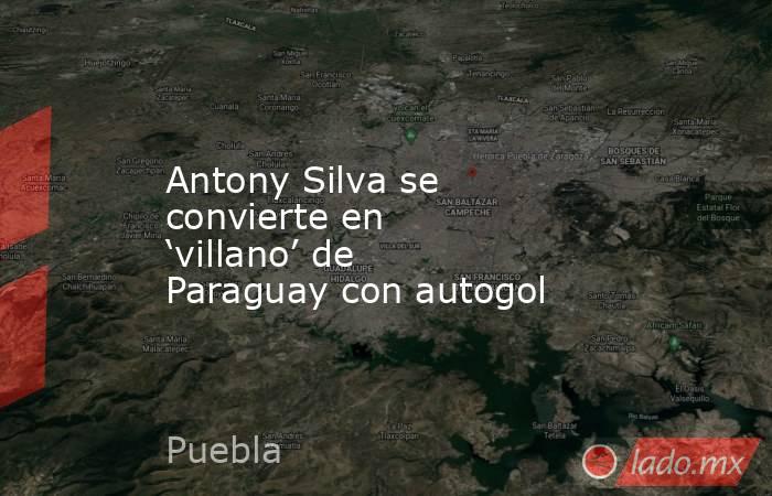 Antony Silva se convierte en ‘villano’ de Paraguay con autogol. Noticias en tiempo real