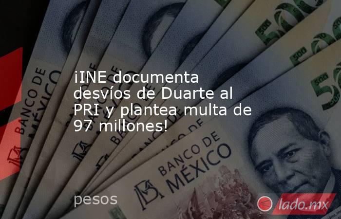¡INE documenta desvíos de Duarte al PRI y plantea multa de 97 millones!. Noticias en tiempo real