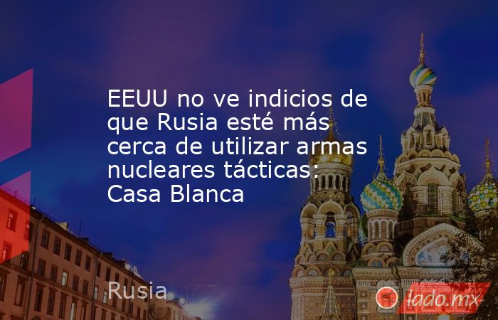 EEUU no ve indicios de que Rusia esté más cerca de utilizar armas nucleares tácticas: Casa Blanca. Noticias en tiempo real