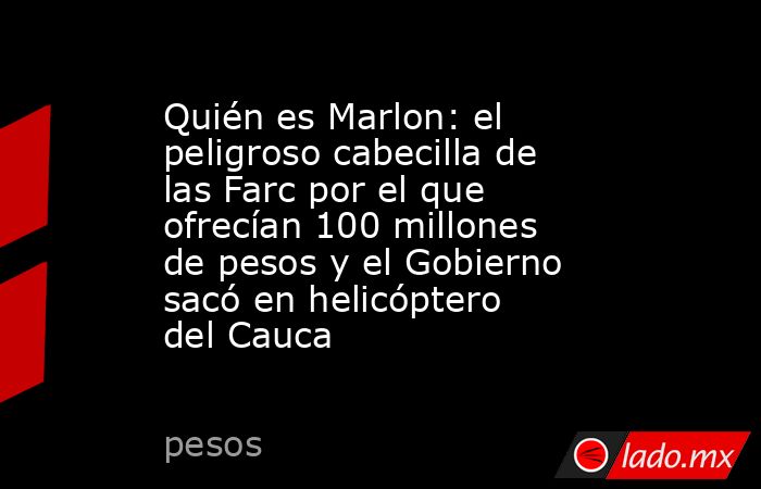 Quién es Marlon: el peligroso cabecilla de las Farc por el que ofrecían 100 millones de pesos y el Gobierno sacó en helicóptero del Cauca. Noticias en tiempo real