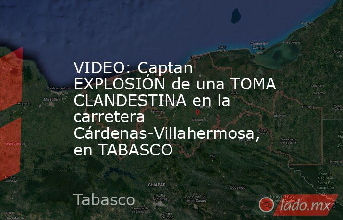 VIDEO: Captan EXPLOSIÓN de una TOMA CLANDESTINA en la carretera Cárdenas-Villahermosa, en TABASCO. Noticias en tiempo real