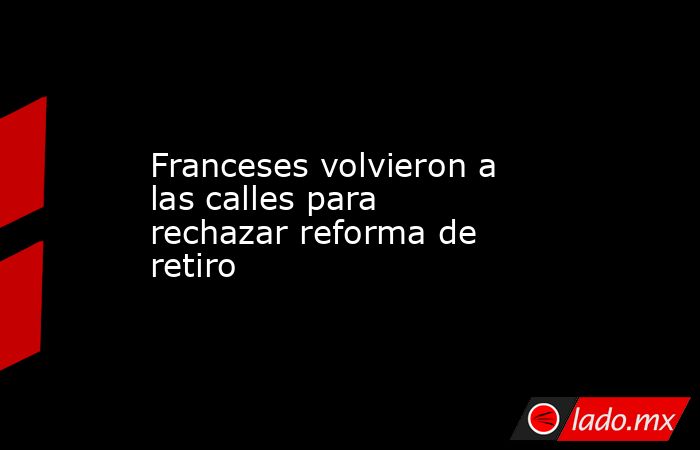 Franceses volvieron a las calles para rechazar reforma de retiro. Noticias en tiempo real