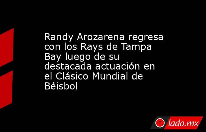 Randy Arozarena regresa con los Rays de Tampa Bay luego de su destacada actuación en el Clásico Mundial de Béisbol. Noticias en tiempo real