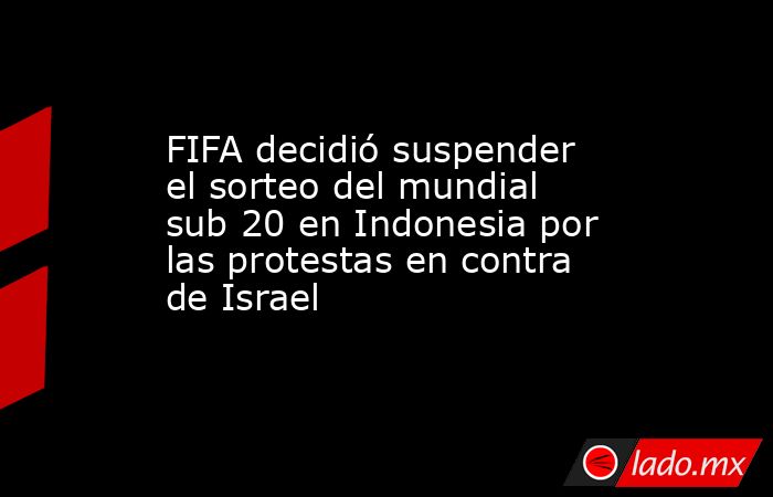 FIFA decidió suspender el sorteo del mundial sub 20 en Indonesia por las protestas en contra de Israel. Noticias en tiempo real