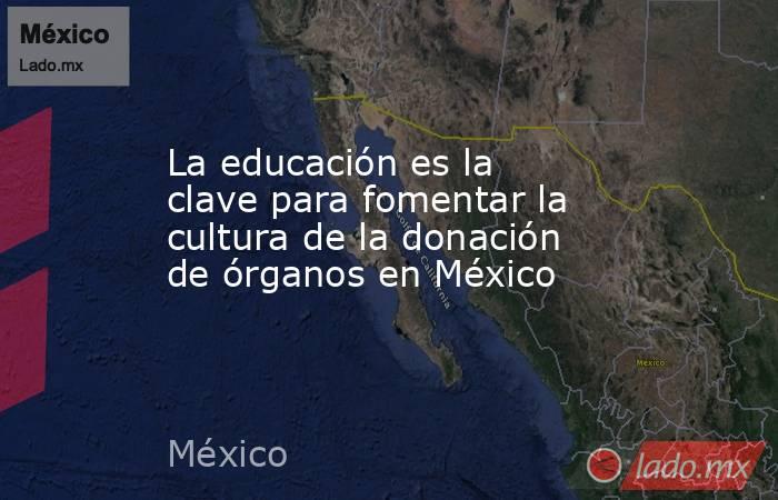 La educación es la clave para fomentar la cultura de la donación de órganos en México. Noticias en tiempo real