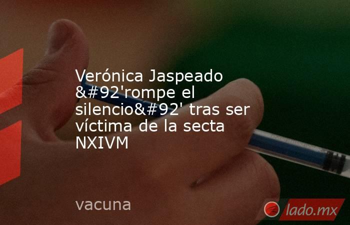 Verónica Jaspeado \'rompe el silencio\' tras ser víctima de la secta NXIVM. Noticias en tiempo real