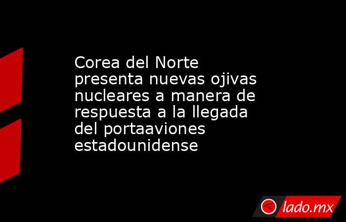 Corea del Norte presenta nuevas ojivas nucleares a manera de respuesta a la llegada del portaaviones estadounidense. Noticias en tiempo real