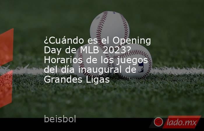 ¿Cuándo es el Opening Day de MLB 2023? Horarios de los juegos del día inaugural de Grandes Ligas. Noticias en tiempo real