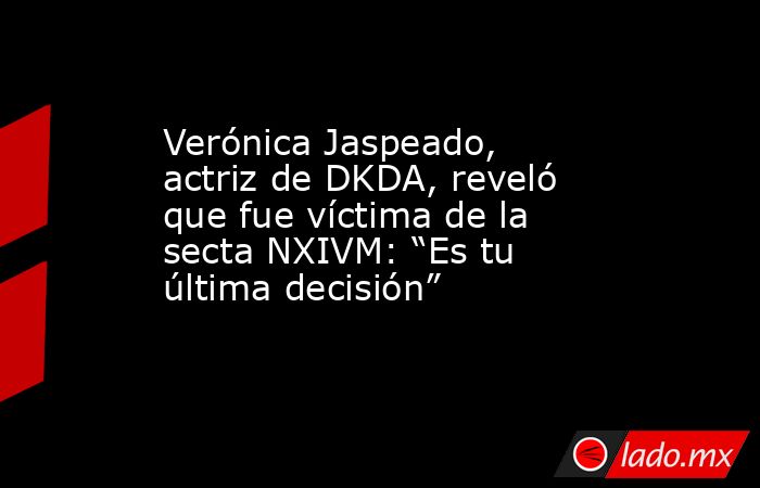 Verónica Jaspeado, actriz de DKDA, reveló que fue víctima de la secta NXIVM: “Es tu última decisión”. Noticias en tiempo real