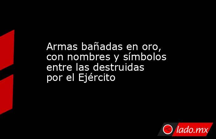 Armas bañadas en oro, con nombres y símbolos entre las destruidas por el Ejército. Noticias en tiempo real
