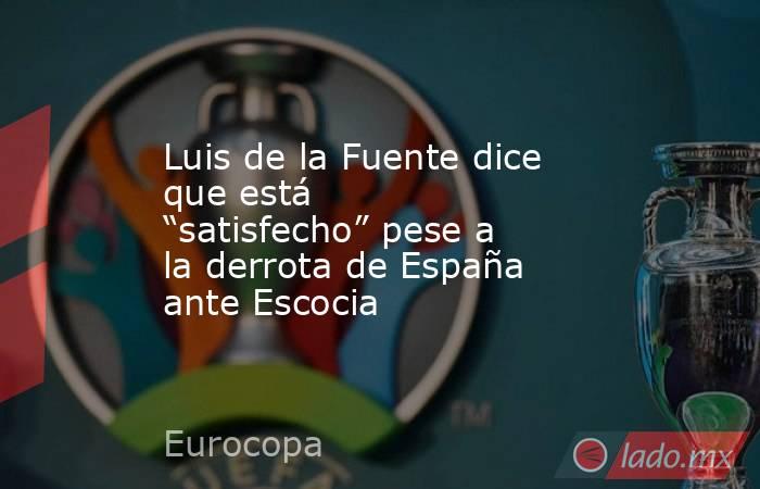 Luis de la Fuente dice que está “satisfecho” pese a la derrota de España ante Escocia. Noticias en tiempo real