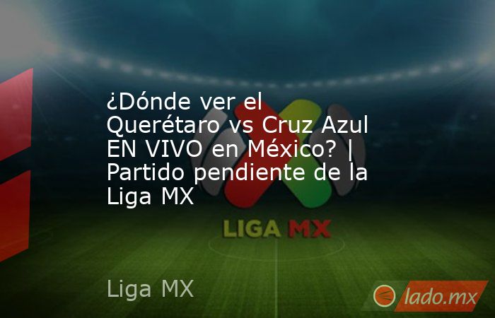 ¿Dónde ver el Querétaro vs Cruz Azul EN VIVO en México? | Partido pendiente de la Liga MX. Noticias en tiempo real