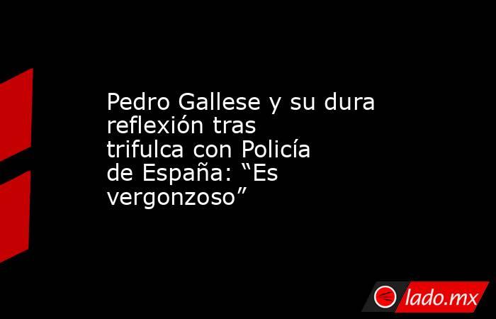 Pedro Gallese y su dura reflexión tras trifulca con Policía de España: “Es vergonzoso”. Noticias en tiempo real