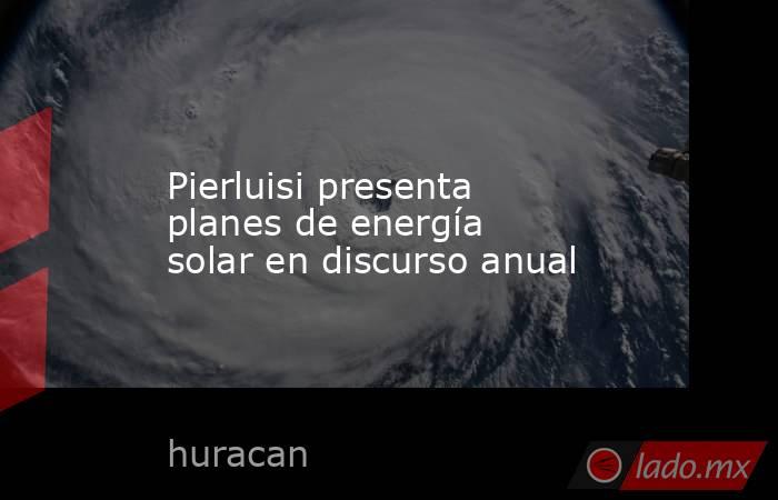 Pierluisi presenta planes de energía solar en discurso anual. Noticias en tiempo real