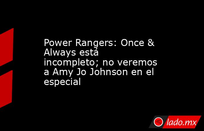 Power Rangers: Once & Always está incompleto; no veremos a Amy Jo Johnson en el especial. Noticias en tiempo real