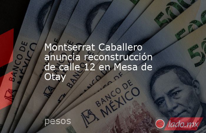 Montserrat Caballero anuncia reconstrucción de calle 12 en Mesa de Otay. Noticias en tiempo real