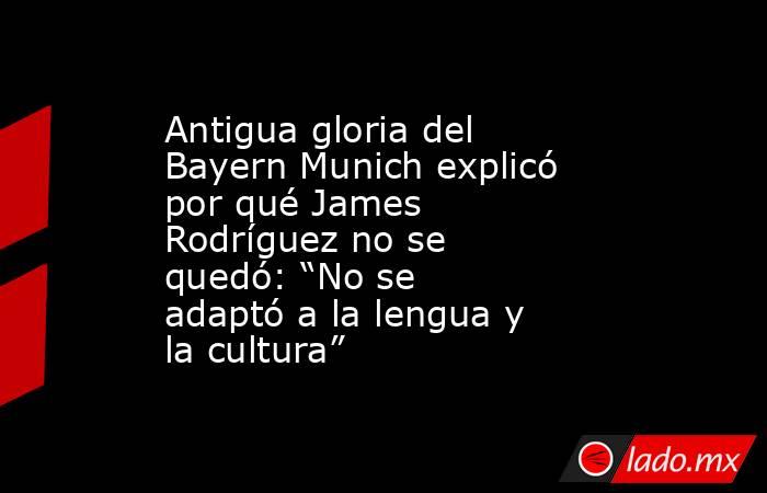 Antigua gloria del Bayern Munich explicó por qué James Rodríguez no se quedó: “No se adaptó a la lengua y la cultura”. Noticias en tiempo real