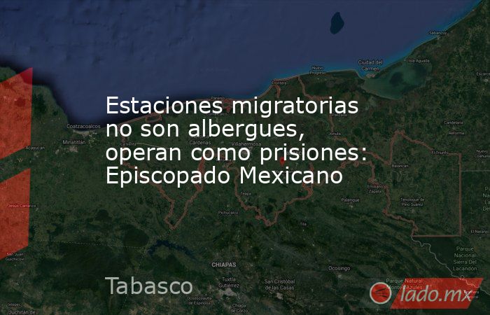 Estaciones migratorias no son albergues, operan como prisiones: Episcopado Mexicano. Noticias en tiempo real