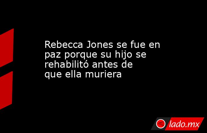 Rebecca Jones se fue en paz porque su hijo se rehabilitó antes de que ella muriera. Noticias en tiempo real