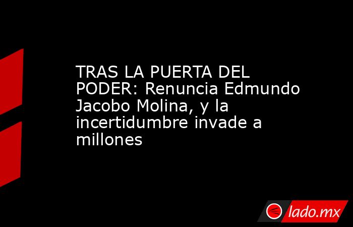 TRAS LA PUERTA DEL PODER: Renuncia Edmundo Jacobo Molina, y la incertidumbre invade a millones. Noticias en tiempo real