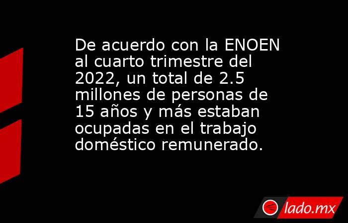 De acuerdo con la ENOEN al cuarto trimestre del 2022, un total de 2.5 millones de personas de 15 años y más estaban ocupadas en el trabajo doméstico remunerado.. Noticias en tiempo real