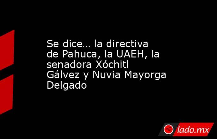 Se dice… la directiva de Pahuca, la UAEH, la senadora Xóchitl Gálvez y Nuvia Mayorga Delgado. Noticias en tiempo real