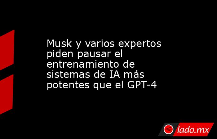 Musk y varios expertos piden pausar el entrenamiento de sistemas de IA más potentes que el GPT-4. Noticias en tiempo real