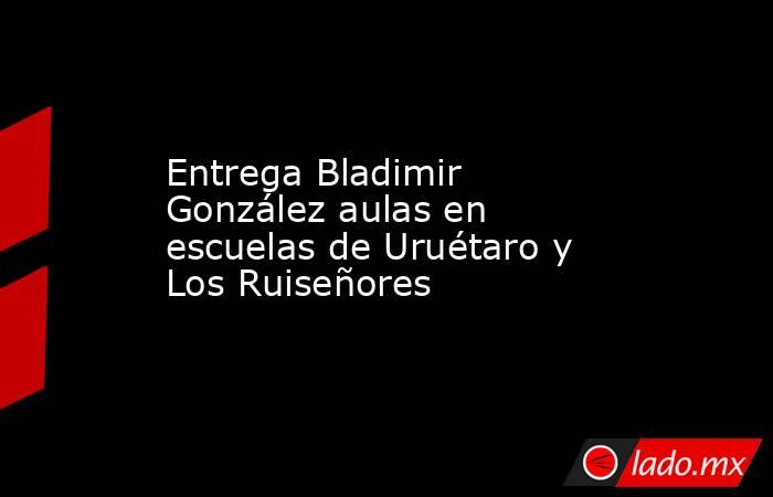 Entrega Bladimir González aulas en escuelas de Uruétaro y Los Ruiseñores. Noticias en tiempo real