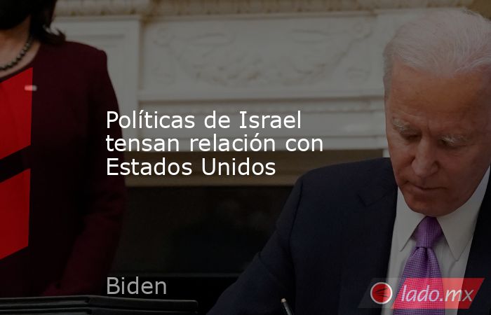 Políticas de Israel tensan relación con Estados Unidos. Noticias en tiempo real