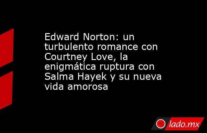 Edward Norton: un turbulento romance con Courtney Love, la enigmática ruptura con Salma Hayek y su nueva vida amorosa. Noticias en tiempo real