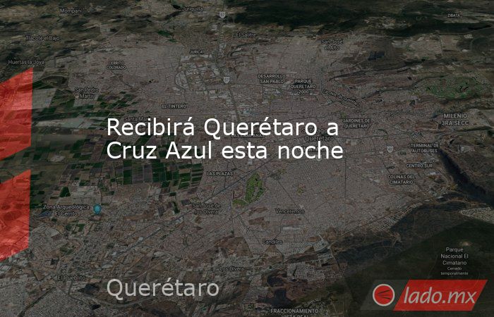 Recibirá Querétaro a Cruz Azul esta noche. Noticias en tiempo real